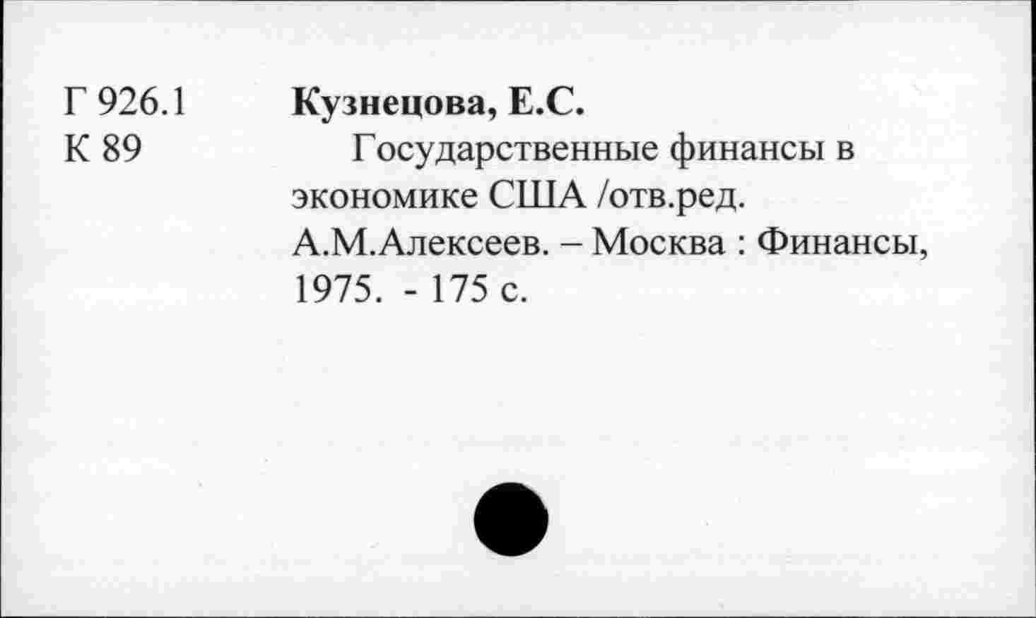 ﻿Г 926.1
К 89
Кузнецова, Е.С.
Государственные финансы в экономике США /отв.ред. А.М.Алексеев. - Москва : Финансы, 1975. - 175 с.